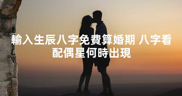 輸入生辰八字免費算婚期 八字看配偶星何時出現